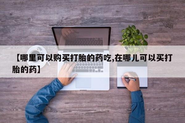 打胎药私人店图片大全【哪里可以购买打胎的药吃,在哪儿可以买打胎的药】