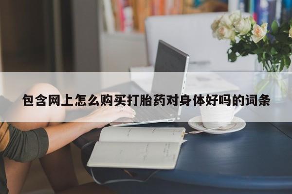 打胎药私人店图片大全包含网上怎么购买打胎药对身体好吗的词条